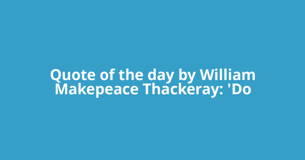 Quote of the day by William Makepeace Thackeray: 'Do