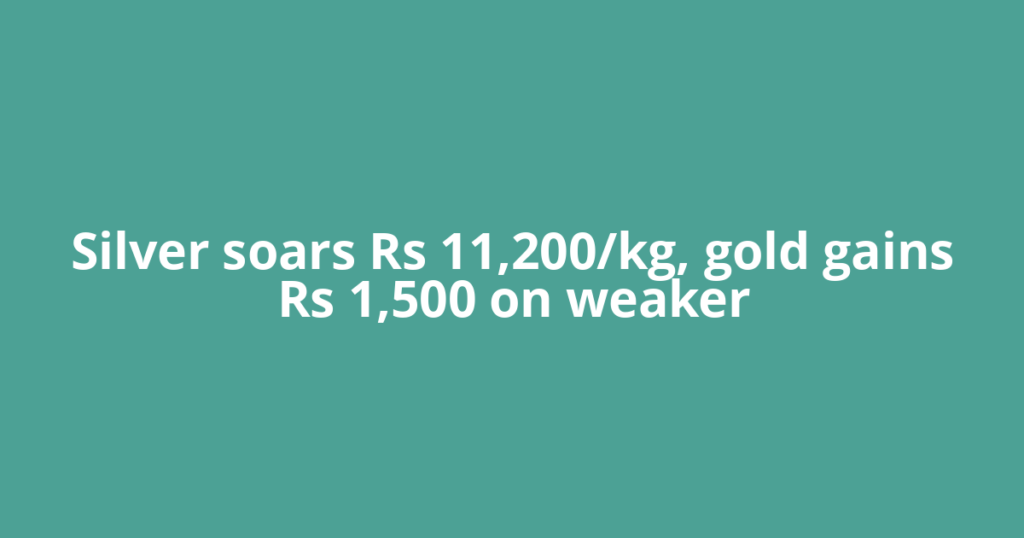 Silver soars Rs 11,200/kg, gold gains Rs 1,500 on weaker