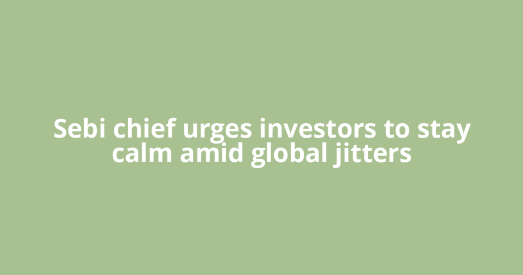 Sebi chief urges investors to stay calm amid global jitters