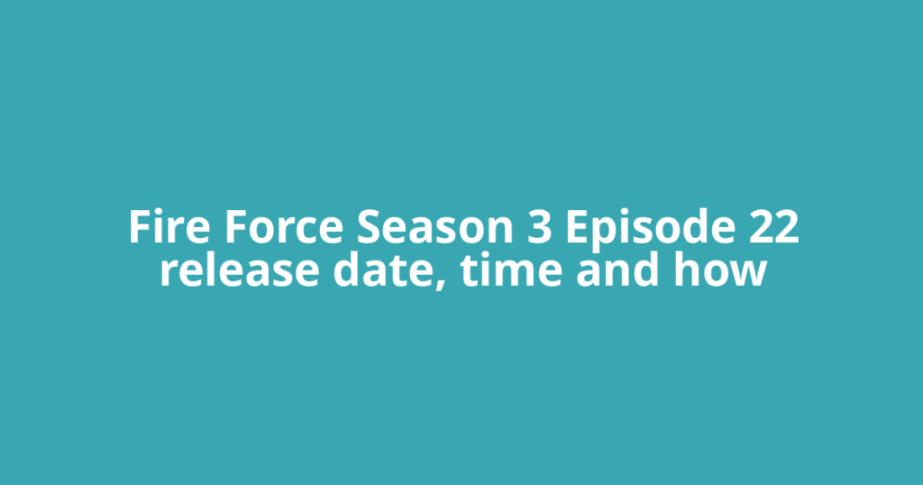 Fire Force Season 3 Episode 22 release date, time and how