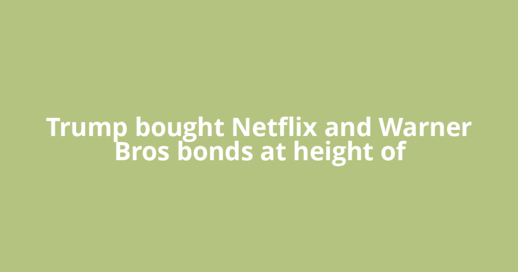 Trump bought Netflix and Warner Bros bonds at height of