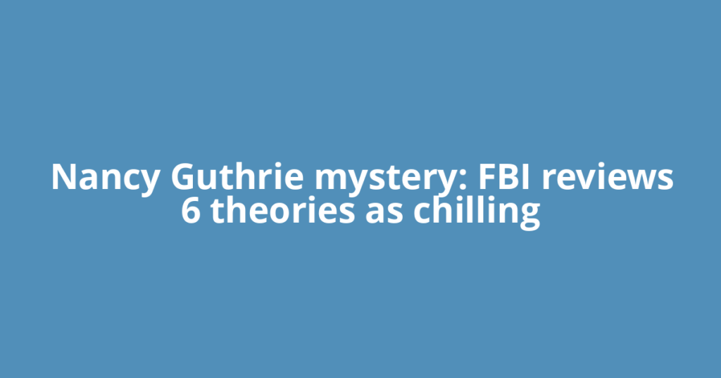 Nancy Guthrie mystery: FBI reviews 6 theories as chilling