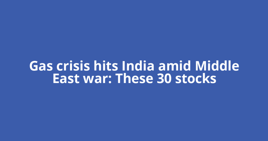 Gas crisis hits India amid Middle East war: These 30 stocks
