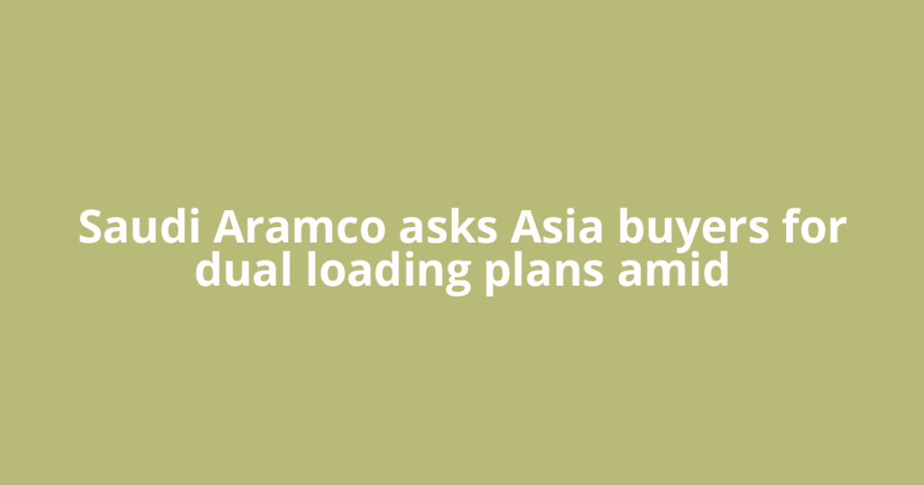 Saudi Aramco asks Asia buyers for dual loading plans amid