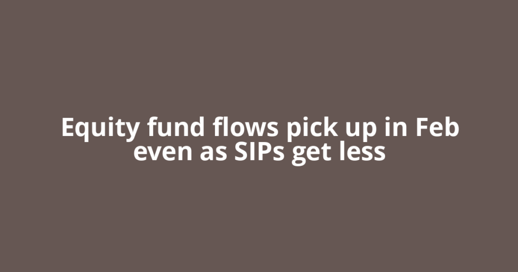 Equity fund flows pick up in Feb even as SIPs get less