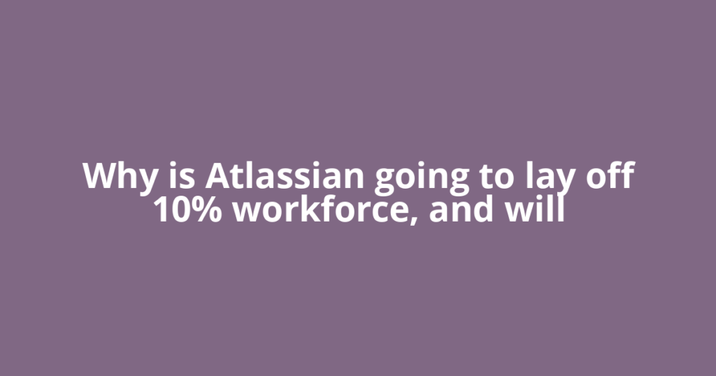 Why is Atlassian going to lay off 10% workforce, and will