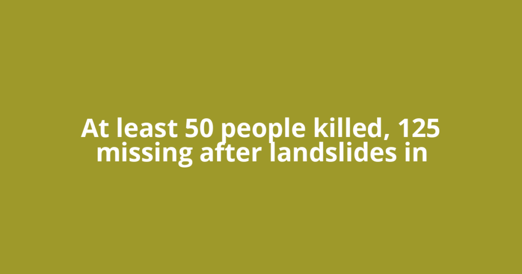 At least 50 people killed, 125 missing after landslides in