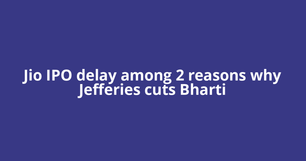 Jio IPO delay among 2 reasons why Jefferies cuts Bharti