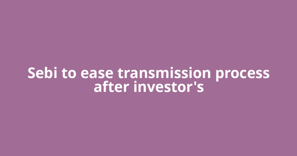 Sebi to ease transmission process after investor's