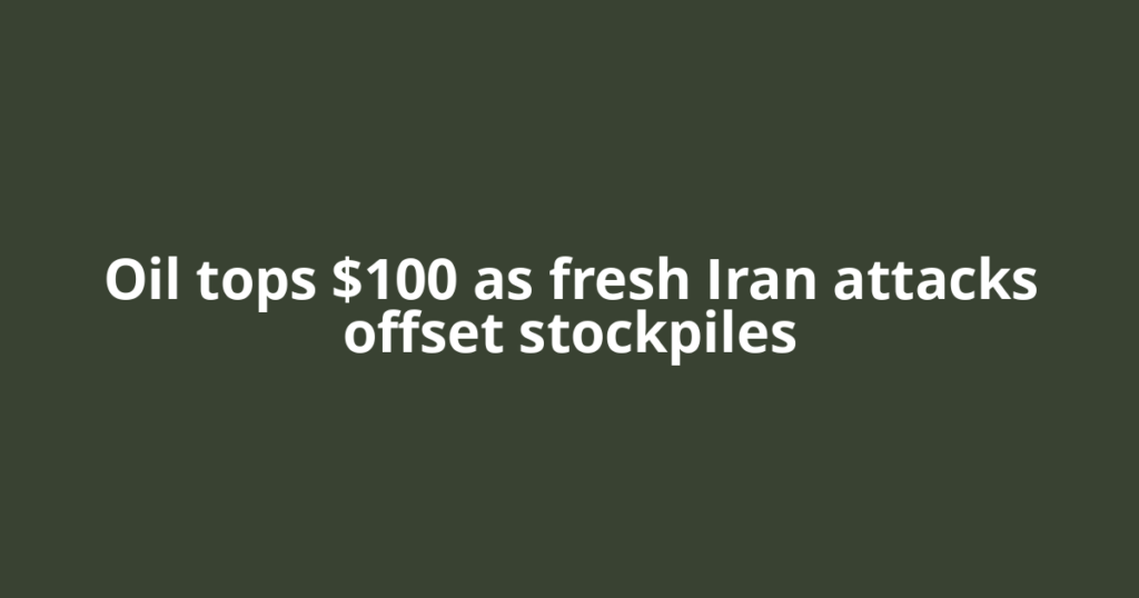 Oil tops $100 as fresh Iran attacks offset stockpiles