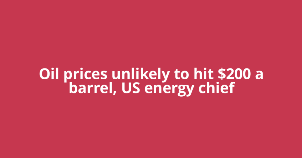 Oil prices unlikely to hit $200 a barrel, US energy chief