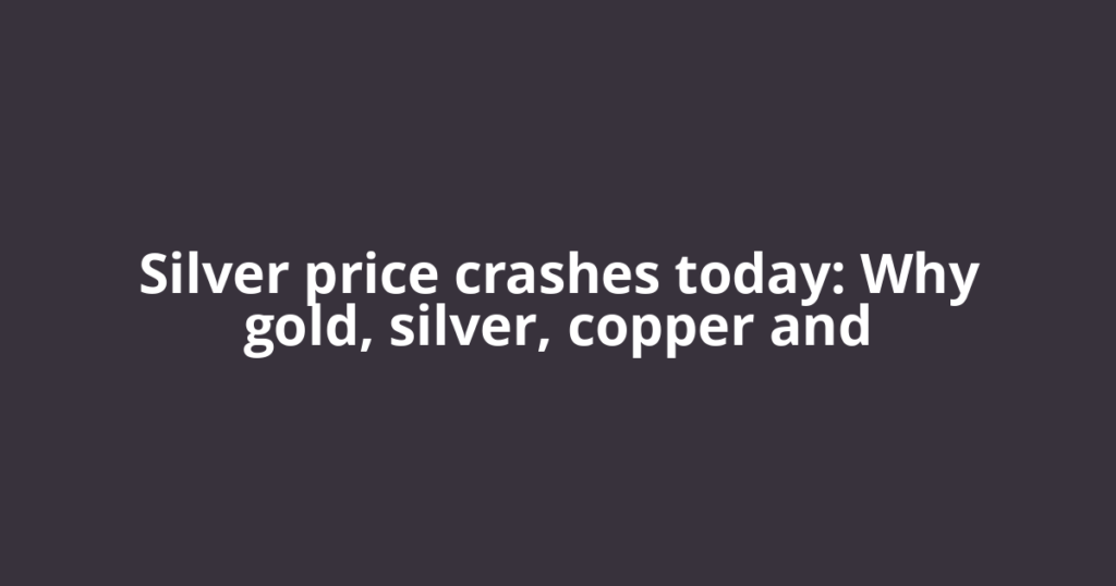 Silver price crashes today: Why gold, silver, copper and