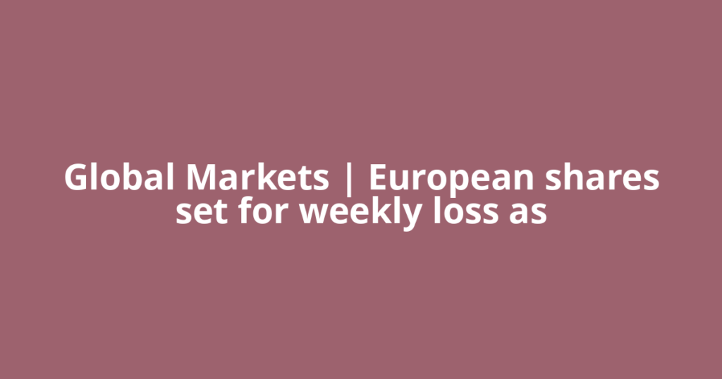 Global Markets | European shares set for weekly loss as