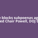 Judge blocks subpoenas against Fed Chair Powell, DOJ to