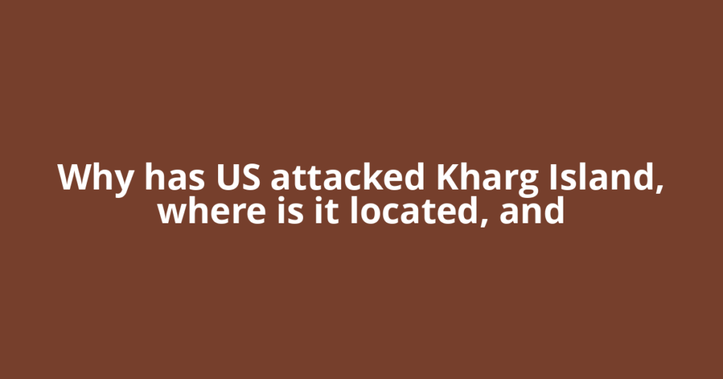 Why has US attacked Kharg Island, where is it located, and