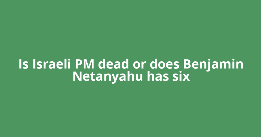 Is Israeli PM dead or does Benjamin Netanyahu has six