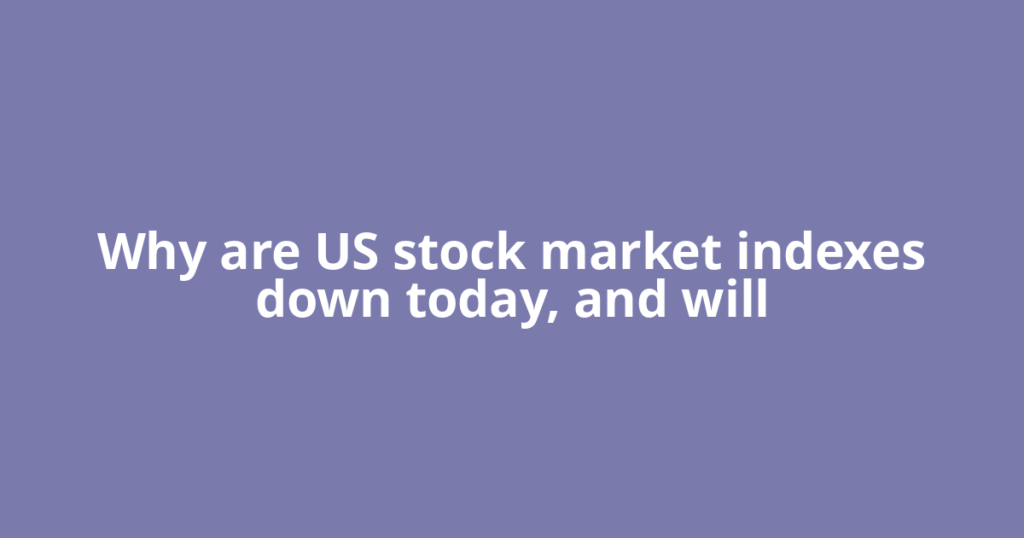 Why are US stock market indexes down today, and will