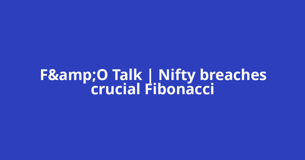 F&amp;O Talk | Nifty breaches crucial Fibonacci