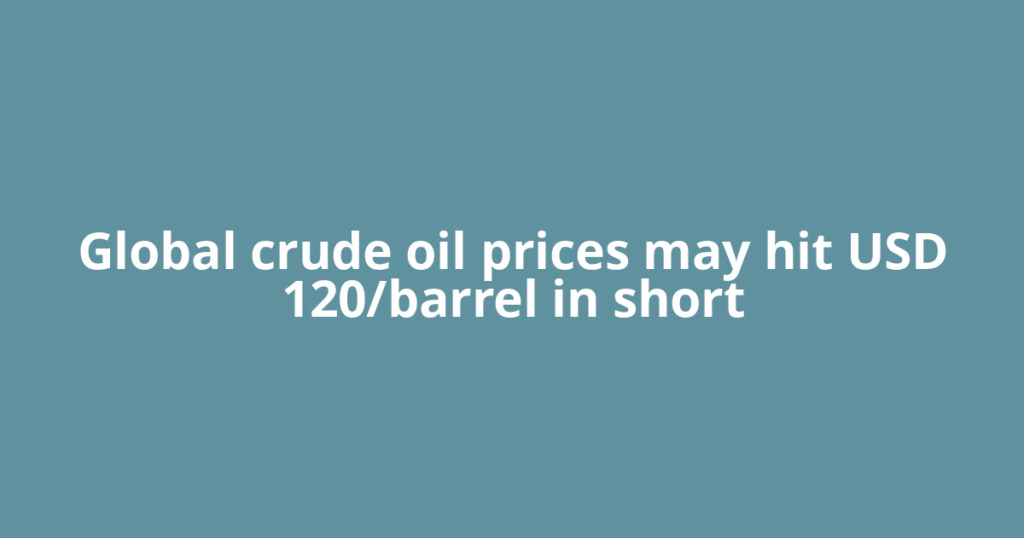 Global crude oil prices may hit USD 120/barrel in short