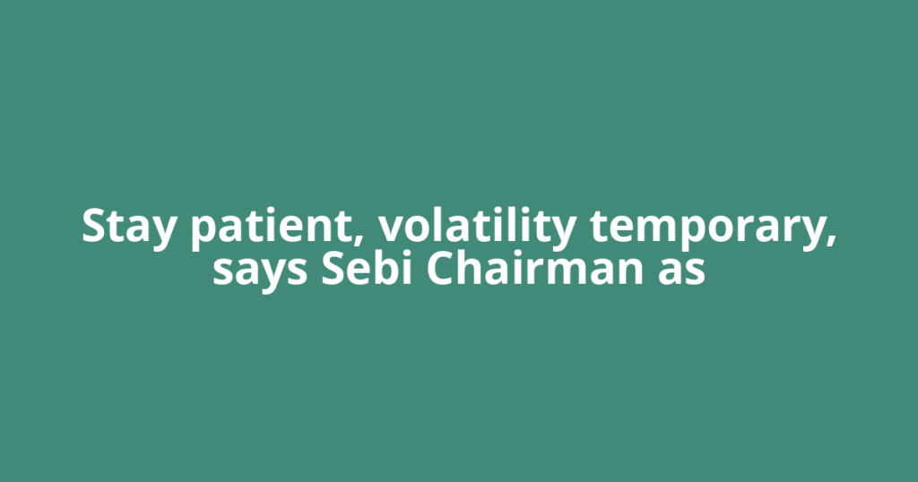 Stay patient, volatility temporary, says Sebi Chairman as