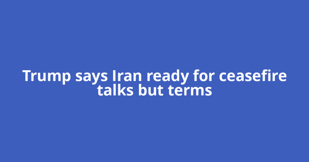 Trump says Iran ready for ceasefire talks but terms
