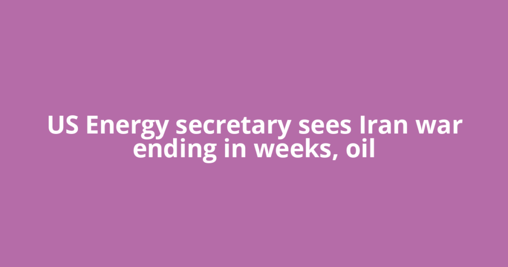 US Energy secretary sees Iran war ending in weeks, oil