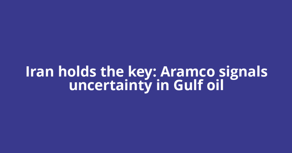 Iran holds the key: Aramco signals uncertainty in Gulf oil