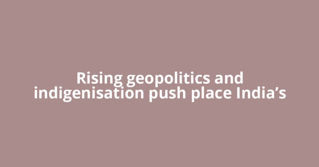 Rising geopolitics and indigenisation push place India’s