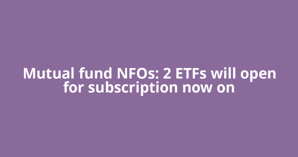 Mutual fund NFOs: 2 ETFs will open for subscription now on