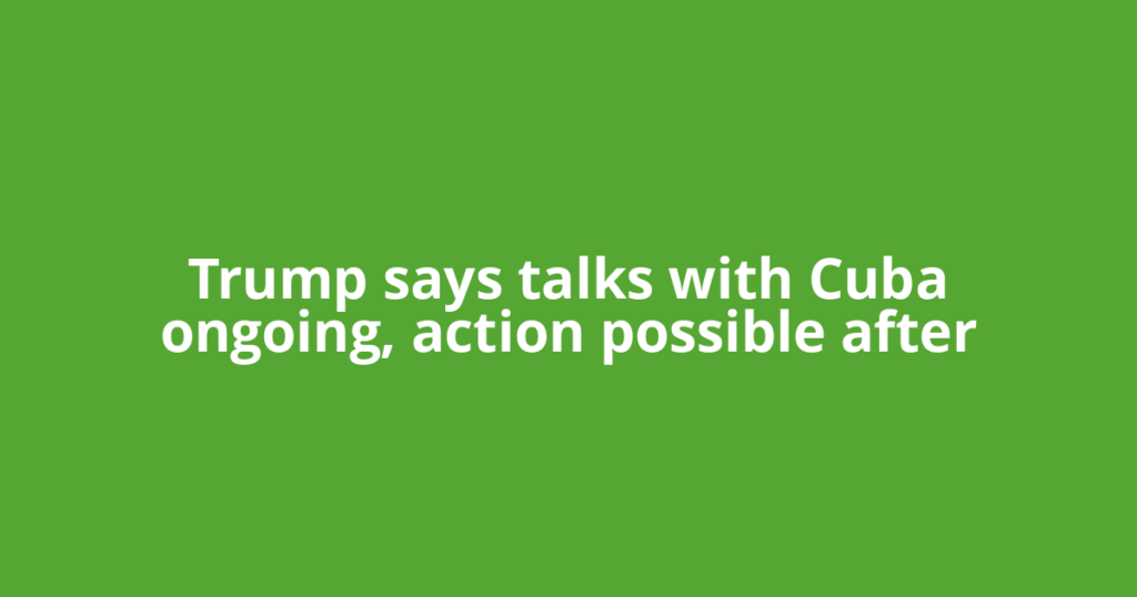 Trump says talks with Cuba ongoing, action possible after