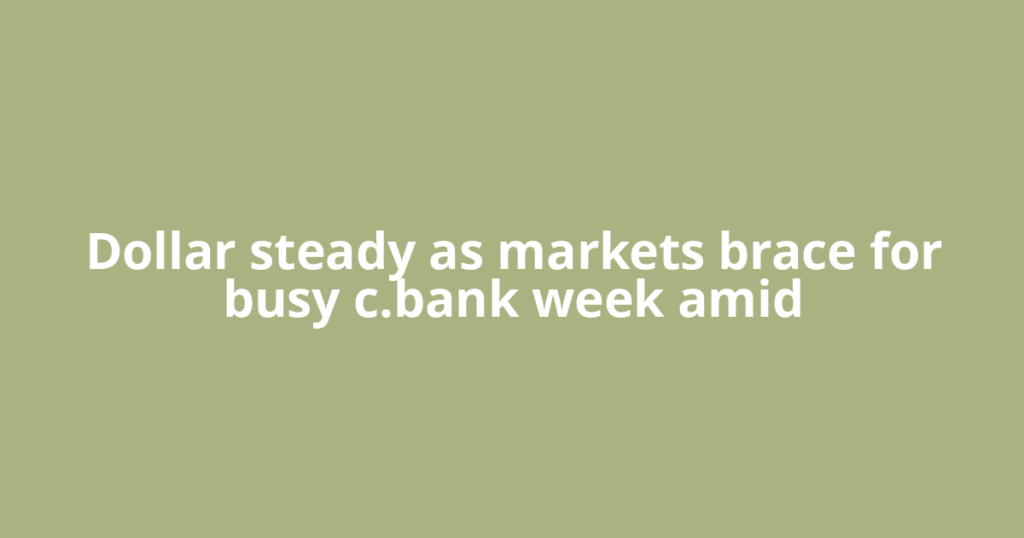 Dollar steady as markets brace for busy c.bank week amid