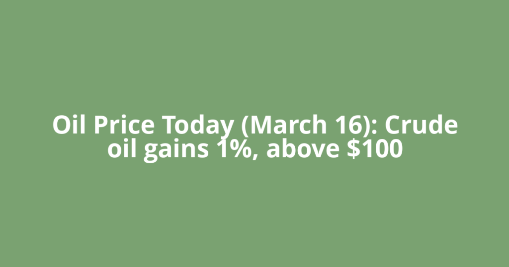 Oil Price Today (March 16): Crude oil gains 1%, above $100