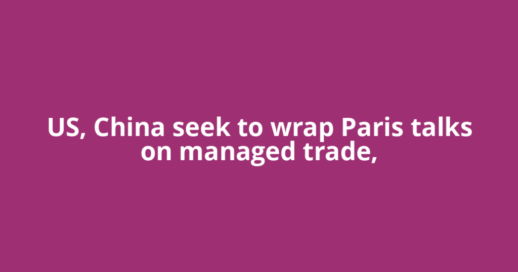 US, China seek to wrap Paris talks on managed trade,