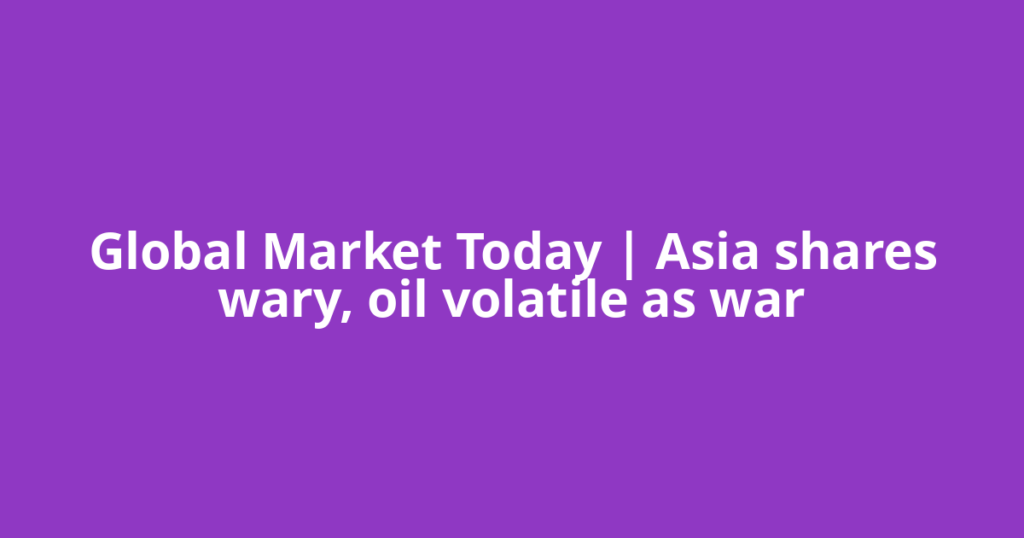 Global Market Today | Asia shares wary, oil volatile as war