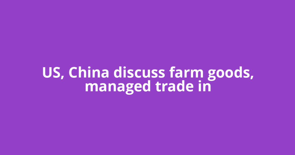 US, China discuss farm goods, managed trade in