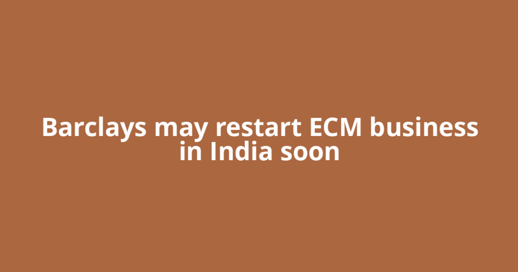 Barclays may restart ECM business in India soon