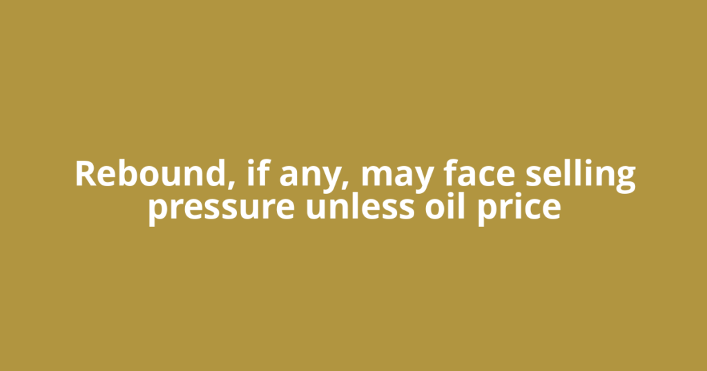 Rebound, if any, may face selling pressure unless oil price