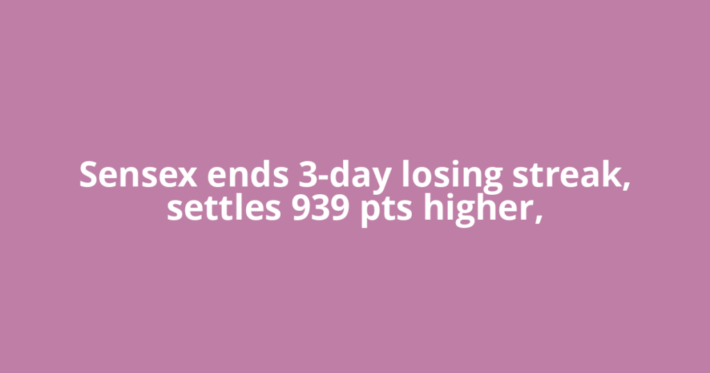 Sensex ends 3-day losing streak, settles 939 pts higher,