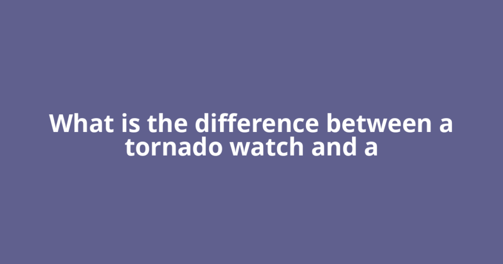 What is the difference between a tornado watch and a