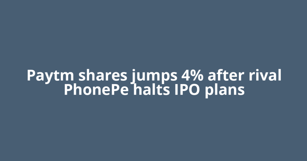 Paytm shares jumps 4% after rival PhonePe halts IPO plans