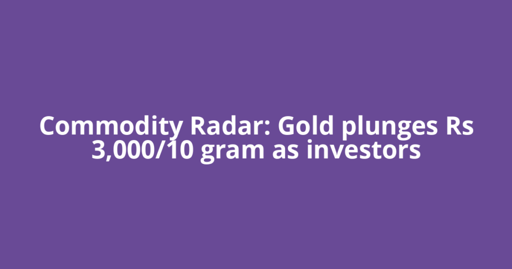 Commodity Radar: Gold plunges Rs 3,000/10 gram as investors