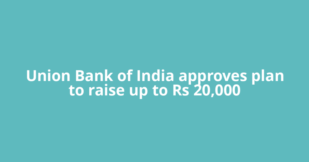Union Bank of India approves plan to raise up to Rs 20,000