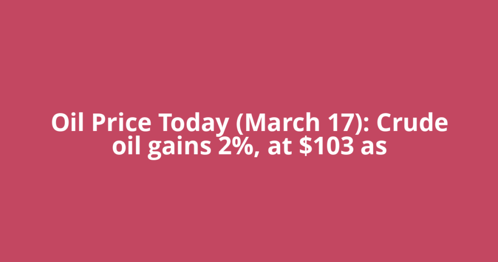 Oil Price Today (March 17): Crude oil gains 2%, at $103 as