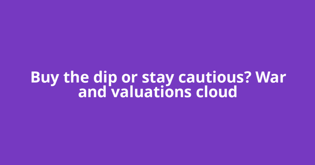 Buy the dip or stay cautious? War and valuations cloud