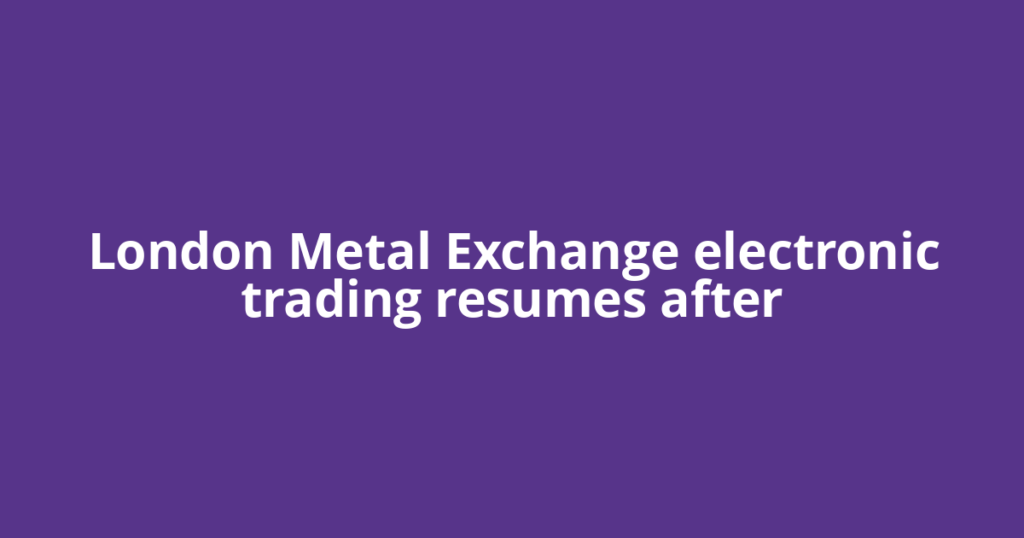 London Metal Exchange electronic trading resumes after