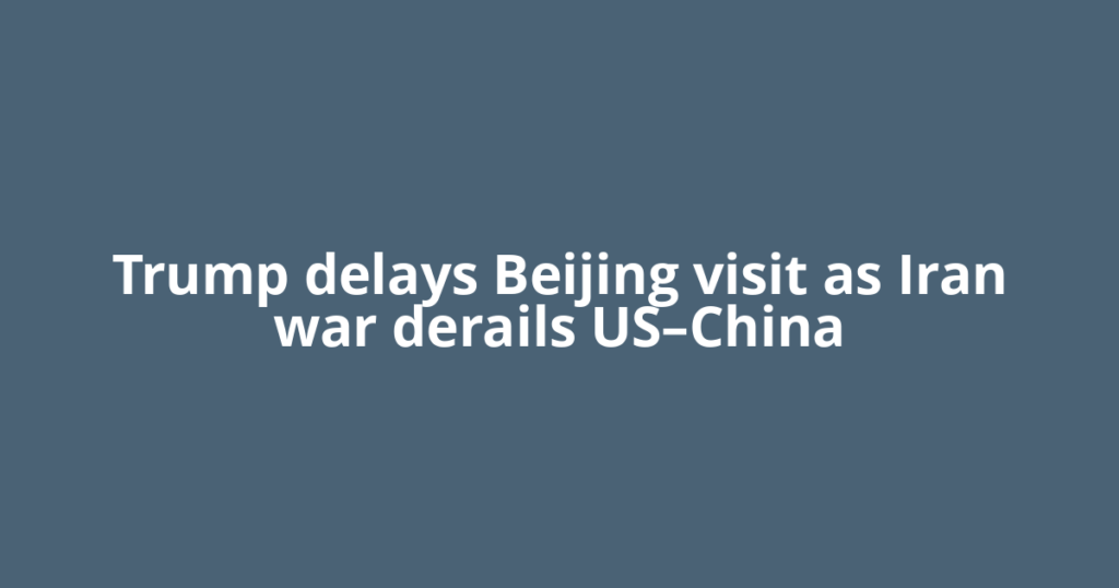 Trump delays Beijing visit as Iran war derails US–China