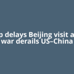 Trump delays Beijing visit as Iran war derails US–China