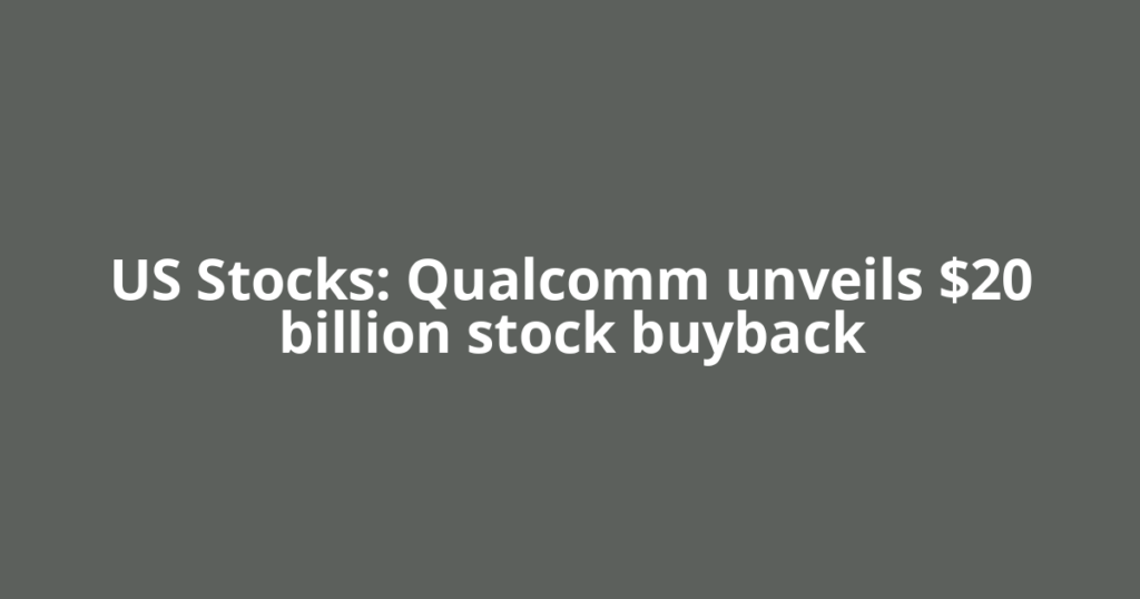 US Stocks: Qualcomm unveils $20 billion stock buyback