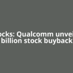 US Stocks: Qualcomm unveils $20 billion stock buyback