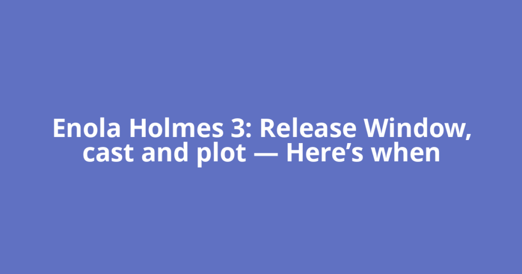 Enola Holmes 3: Release Window, cast and plot — Here’s when